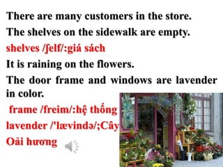 There are many customers in the store.
The shelves on the sidewalk are empty.
shelves /ʃelf/:giá sách
It is raining on the...