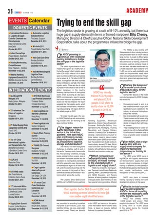 ACADEMY36 CARGOTALK OCTOBER 2015
EVENTS Calendar
International Conference
on Logistics & Supply
Chain for Chemicals and
Petrochemicals
India International Centre
New Delhi
October 8-9,2015
Indian Pharma Expo
Pragati Maidan, New Delhi
October 24-25,2015
BuildingWarehousing
Competitiveness
Hotel Palladium – Mumbai
November 19-20,2015
Material Handling
Equipment Summit 2015
MMRDA Grounds, Mumbai
December 2-4,2015
Automative Logistics
India Conference
The Leela, Gurgaon
December 8-10,2015
Win India 2015
Pragati Maidan, New Delhi
December 9-11,2015
India Cold Chain Show
Bombay Exhibition
Centre Mumbai
December 16-18,2015
IndiaWarehousing and
Logistics Show
Bombay Exhibition
Centre Mumbai
December 16-18,2015
DOMESTIC EVENTS
INTERNATIONAL EVENTS
GLCS LogiSYM
Malaysia 2015
Kuala Lumpur, Malaysia
October 7-8,2015
Ti Conference:The
Future of Logistics
Singapore
October 13-14,2015
8th
Global Supply Chain
& Logistics Summit 2015
Dubai, UAE
October 14,2015
The 10th
China
International Logistics
andTransportation Fair
Shenzhen Convention
& Exhibition Center China
October 14-16,2015
CILF 2015
Shenzhen China
October 14-16,2015
NATRANS Arabia
Abu Dhabi National
Exhibition Centre Dubai
October 25-27,2015
13th
Intermodal Africa
Mulungushi International
Conference Centre
Lusaka Zambia
October 29-30,2015
Supply Chain Summit
London, United Kingdom
November 10-11,2015
2015 IWLAWarehouse
Legal Practice Symposium
Embassy Suites
Chicago Downtown
November 12-13,2015
Asian Logistics and
Maritime Conference
Hong Kong
November 17-18,2015
PowerLogistics Asia
Suntec, Singapore
November 18-19,2015
Supply Chain Finance
Summit
Frankfurt, Germany
November 24-25,2015
TRANSLOG Connect
Congress
Budapest, Hungary
November 25-26,2015
Defense Logistics
VA, USA
December 1-3,2015
Cargo Logistics
America Expo and
Conference
San Diego, CA, USA
December 2-3,2015
10th
annual Cold
Chain Distribution
Conference and
Exhibition
London, UK
December 3-4,2015
ACAAI Annual
Convention
Ho Chi Minh,Vietnam
December 16-19,2015
Trying to end the skill gap
QIs NSDC planning to
come up with vocational
training initiatives to bridge
the skill gap in the logistics
sector?
The Indian logistics sector is esti-
mated to have grown at a healthy 15% in
the last five years.India’s logistics spend
in the GDP is 13% (versus 7-8% in devel-
oped countries) and the annual logistics
cost is valued at `6,750 billion (US$ 135
billion).A comparison with other countries
shows inefficiencies are high in the Indian
logistics sector.These are due to a lack
of proper infrastructure as well as that of
skilled manpower in the country.
Realising the importance of the logistics
sector, which is growing at a fast pace,
NSDC commissioned a report to assess
the human resource requirement in the
sector over the next 10 years.The report
suggests that the logistics sector, which
also includes transportation, warehous-
ing and packaging, will require 28.4 mil-
lion skilled people by 2022.
To bridge the skill gaps in the sec-
tor, NSDC has tied up with various train-
ing providers who are working at the
grass root level for this.
QThe biggest reason for
the talent gap in this
sector is the ‘attraction
quotient’. How does NSDC
plan to introduce courses
integrating activities such
as procurement, logistics,
storage and distribution?
The industry has been facing some
challenges in attracting youth to work in
this sector.There are a lot of reasons for
this. Poor working conditions, low pay
scales relative to other careers, poor or
non-existent manpower policies and the
prevalence of unscrupulous practices all
add to the segment's woes.Improvement
is expected with regard to all these now
with a lot of investments coming into the
sector because of the growth of the e-
commerce business and increase in eco-
nomic activity across the country.
The Logistics Sector Skill Council
(LSSC) and the NSDC training partners
are committed to providing the skilled
manpower to the industry. LSSC has
identified 64 new job roles under eight
identified areas. These are Material
Handling Equipment, Warehouse
Operations, Cranes/ Heavy Equipment,
Container Stuffing/De-Stuffing, Port
Operations/CFS, Packaging, Trucking
Operations and Express Delivery
Services (Couriers).LSSC is expected to
develop a national level curriculum for
these trades, create a labour market
information system (LMIS) and and facil-
itate the establishment of skill centres to
meet industry demand. Till date, 34 job
roles have been standardised through
industry defined National Occupational
Standards and more are under way.
QWhich companies are
currently being funded
by NSDC to initiate training
to the unskilled youth in
logistics and supply chain?
NSDC has funded five training part-
ners.These are LaurusEdutech,Safeducate
Learning, PARFI, LabourNet Services India
and GRAS Education and Training
Services, all training people in the logistics
and supply sector.Apart from this, we also
have several training providers, affiliated
to the LSSC and training in this sector
under the Pradhan Mantri Kaushal Vikas
Yojna, is based on industry defined
National Occupational Standards.
The NSDC is also working with
Safexpress and other industry partners,
using innovation tools to reach out to a
large number of people in difficult geog-
raphies across the country and thereby
reduce the cost of training. Under this
innovation a vehicle container made of
iron and steel, has been transformed into
a mobile classroom.Each container is 40
ft x 9 ft and can be easily installed in rural
areas and impoverished areas within
cities to impart vocational training through
short-term, government-approved certifi-
cate programmes.
QWhat are the features of
the model curriculums
prepared by NSDC for the
logistics sector?
Some of the features of the model
curriculums prepared by NSDC for logis-
tics sector are:
• Competency-based to work in a
real time environment in sync with
qualification packs validated by the
industry to enhance the employa-
bility of the trainees.
• Can be embedded with academics.
These courses can be looked at by
universities and colleges which can
decide to integrate them with regu-
lar courses.
• They are designed to be career ori-
ented in line with the National Skills
Qualifications Framework and to
focus on greater career prospects
in logistics.
QDoes NSDC plan to sign
any MoU with any
supply chain company for
imparting specialised
programmes or training in
this sector?
The LSSC under NSDC plans to
sign MOUs with logistics warehouses
and transportation, supply chain and
courier industry companies to impart
training for different job roles based on
the National Occupational Standards and
also provide certifications under
Recognition to Prior Learning (RPL).
NSDC also plans to increase
training capacity by funding more skill
development ventures in this space.
QWhat is the total number
of people targeted by
NSDC in terms of imparting
to them the necessary skills
in the logistics sector?
NSDC has already trained
13,029 people and placed 7,524
people in the sector. The LSSC plans
to certify close to 10,000 people
in the sector during the financial
year 2015-16.
Dilip Chenoy
Managing Director & Chief Executive Officer
National Skills Development Corporation
The logistics sector is growing at a rate of 8-10% annually, but there is a
huge gap in supply-demand in terms of trained manpower.Dilip Chenoy,
Managing Director & Chief Executive Officer, National Skills Development
Corporation, talks about the programmes initiated to bridge the gap.
CT BUREAU
 