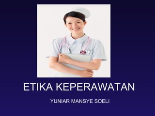 ETIKA KEPERAWATAN
YUNIAR MANSYE SOELI
 