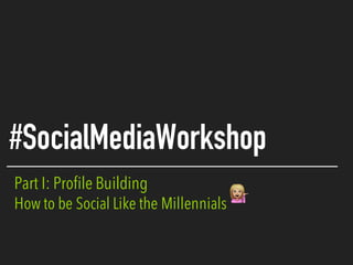 Part I: Profile Building
How to be Social Like the Millennials
#SocialMediaWorkshop
 
