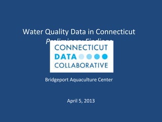 Water Quality Data in Connecticut
Preliminary Findings
***
Workshop Session
Bridgeport Aquaculture Center
April 5, 2013
 