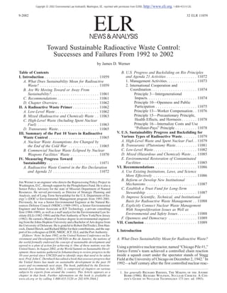 Toward Sustainable Radioactive Waste Control:
Successes and Failures From 1992 to 2002
by James D. Werner
Table of Contents
I. Introduction . . . . . . . . . . . . . . . . . . . . . . . . . 11059
A. What Does Sustainability Mean for Radioactive
Waste? . . . . . . . . . . . . . . . . . . . . . . . . . . . 11059
B. Are We Moving Toward or Away From
Sustainability?. . . . . . . . . . . . . . . . . . . . . . 11061
C. Recommendations . . . . . . . . . . . . . . . . . . . 11061
D. Chapter Overview. . . . . . . . . . . . . . . . . . . 11062
II. A Radioactive Waste Primer . . . . . . . . . . . . 11062
A. Low-Level Waste . . . . . . . . . . . . . . . . . . . . 11062
B. Mixed (Radioactive and Chemical) Waste . . 11063
C. High-Level Waste (Including Spent Nuclear
Fuel) . . . . . . . . . . . . . . . . . . . . . . . . . . . . 11063
D. Transuranic Waste. . . . . . . . . . . . . . . . . . . 11065
III. Summary of the Past 10 Years in Radioactive
Waste Control . . . . . . . . . . . . . . . . . . . . . . . 11065
A. Nuclear Waste Assumptions Are Changed by
the End of the Cold War . . . . . . . . . . . . . . 11065
B. Commercial Nuclear Waste Eclipsed by Nuclear
Weapons Facilities’ Waste . . . . . . . . . . . . . 11070
IV. Measuring Progress Toward
Sustainability. . . . . . . . . . . . . . . . . . . . . . . . 11071
A. Radioactive Waste Control in the Rio Declaration
and Agenda 21 . . . . . . . . . . . . . . . . . . . . . 11072
B. U.S. Progress and Backsliding on Rio Principles
and Agenda 21 Activities . . . . . . . . . . . . . . 11072
1. Management Activities. . . . . . . . . . . . . . 11073
2. International Cooperation and
Coordination . . . . . . . . . . . . . . . . . . . . . 11074
Principle 3—Intergenerational
Impacts. . . . . . . . . . . . . . . . . . . . . . . 11074
Principle 10—Openness and Public
Participation . . . . . . . . . . . . . . . . . . . 11075
Principle 13—Worker Compensation. . 11076
Principle 15—Precautionary Principle,
Health Effects, and Hormesis . . . . . . . 11078
Principle 16—Internalize Costs and Use
“Polluter-Pays” Principle . . . . . . . . . . 11078
V. U.S. Sustainability Progress and Backsliding for
Various Types of Radioactive Waste. . . . . . . 11079
A. High-Level Waste and Spent Nuclear Fuel. . 11079
B. Transuranic (Plutonium) Waste. . . . . . . . . . 11081
C. Low-Level Waste . . . . . . . . . . . . . . . . . . . . 11082
D. Mixed (Hazardous and Chemical) Waste. . . 11085
E. Environmental Restoration of Contaminated
Facilities . . . . . . . . . . . . . . . . . . . . . . . . . 11085
VI. Recommendations . . . . . . . . . . . . . . . . . . . 11086
A. Use Existing Institutions, Laws, and Science
More Effectively . . . . . . . . . . . . . . . . . . . . 11086
B. Reform or Develop New Institutional
Mechanisms . . . . . . . . . . . . . . . . . . . . . . . 11087
C. Establish a Trust Fund for Long-Term
Stewardship . . . . . . . . . . . . . . . . . . . . . . . 11087
D. Improve Scientific, Technical, and Institutional
Basis for Radioactive Waste Management . . 11088
E. Explicitly Connect Nuclear Waste Management
With Nonproliferation Issues as Well as
Environmental and Safety Issues. . . . . . . . . 11088
F. Openness and Democracy . . . . . . . . . . . . . 11089
VII. Conclusion . . . . . . . . . . . . . . . . . . . . . . . . 11089
I. Introduction
A. What Does Sustainability Mean for Radioactive Waste?
Using a primitive nuclear reactor, named “Chicago Pile #1,”
Enrico Fermi’s team achieved a controlled chain reaction
inside a squash court under the spectator stands of Stagg
Field at the University of Chicago on December 2, 1942.1
In
1992—a half century after the first controlled nuclear reac-
Jim Werner is an engineer who directs the Reprocessing Policy Project in
Washington, D.C., through support by the Ploughshares Fund. He is also a
Senior Policy Advisory for the state of Missouri Department of Natural
Resources. He served previously as Director of Strategic Planning and
Analysis, and of Long-Term Stewardship for the U.S. Department of En-
ergy’s (DOE’s) Environmental Management program from 1993-2001.
Previously, he was a Senior Environmental Engineer at the Natural Re-
sources Defense Council (NRDC) (1989-1993), a Senior Environmental
Engineer and Senior Associate at ICF Technology, a private consulting
firm (1984-1989), as well as a staff analyst for the Environmental Law In-
stitute (ELI) (1982-1984) and the Port Authority of New York/New Jersey
(1982). He earned a Master of Science degree in environmental engineer-
ing from the Johns Hopkins University and a Bachelor of Arts degree from
the University of Delaware. He is grateful to Robert DelTredici, Don Han-
cock, Daniel Hirsch, and Richard Miller for their contributions, and the sup-
portof his colleagues at DOE, NRDC, ICF, ELI, and the Port Authority.
[Editors’ Note: In June 1992, at the United Nations Conference on En-
vironment and Development (UNCED) in Rio de Janeiro, the nations of
the world formally endorsed the concept of sustainable development and
agreed to a plan of action for achieving it. One of those nations was the
United States. In August 2002, at the World Summit on Sustainable Devel-
opment, these nations gathered in Johannesburg to review progress in the
10-year period since UNCED and to identify steps that need to be taken
next. Prof. John C. Dernbach has edited a book that assesses progress that
the United States has made on sustainable development in the past 10
years and recommends next steps. The book, published by the Environ-
mental Law Institute in July 2002, is comprised of chapters on various
subjects by experts from around the country. This Article appears as a
chapter in that book. Further information on the book is available at
www.eli.org or by calling 1-800-433-5120 or 202-939-3844.]
1. See generally Richard Rhodes, The Making of the Atomic
Bomb (1986); Richard Wolfson, Nuclear Choices: A Citi-
zen’s Guide to Nuclear Technology 173 (rev. ed. 1993).
ELRNEWS&ANALYSIS
9-2002 32 ELR 11059
Copyright © 2002 Environmental Law Institute®, Washington, DC. reprinted with permission from ELR®, http://www.eli.org, 1-800-433-5120.
 