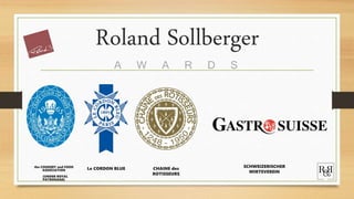 Roland Sollberger
A W A R D S
the COOKERY and FOOD
ASSOCIATION
(UNDER ROYAL
PATRONAGE)
Le CORDON BLUE CHAINE des
ROTISSEURS
SCHWEIZERISCHER
WIRTEVEREIN
 