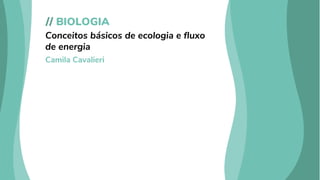 // BIOLOGIA
Conceitos básicos de ecologia e fluxo
de energia
Camila Cavalieri
 