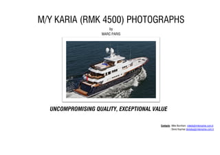 M/Y KARIA (RMK 4500) PHOTOGRAPHS
by
MARC PARIS
UNCOMPROMISING QUALITY, EXCEPTIONAL VALUE
Contacts: Mike Burnham mikeb@rmkmarine.com.tr
: Deniz Kaymaz denizka@rmkmarine.com.tr
 