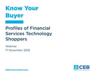 CEB Financial Services
Know Your
Buyer
Profiles of Financial
Services Technology
Shoppers
Webinar
17 November 2016
 