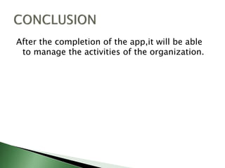 After the completion of the app,it will be able
to manage the activities of the organization.
 