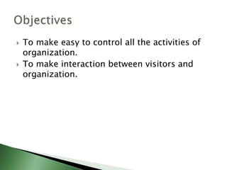  To make easy to control all the activities of
organization.
 To make interaction between visitors and
organization.
 