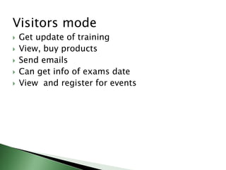 Visitors mode
 Get update of training
 View, buy products
 Send emails
 Can get info of exams date
 View and register for events
 