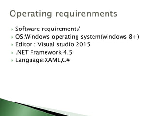  Software requirements'
 OS:Windows operating system(windows 8+)
 Editor : Visual studio 2015
 .NET Framework 4.5
 Language:XAML,C#
 
