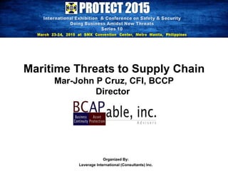 Organized By:
Leverage International (Consultants) Inc.
Maritime Threats to Supply Chain
Mar-John P Cruz, CFI, BCCP
Director
 