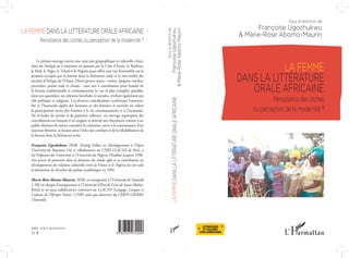 LA FEMME DANS LA LITTÉRATURE ORALE AFRICAINE
Persistance des clichés ou perception de la modernité ?
ISBN : 978-2-343-07429-0
31 e
Le présent ouvrage couvre une vaste aire géographique et culturelle s’éten-
dant du Sénégal au Cameroun en passant par la Côte d’Ivoire, le Burkina,
le Mali, le Niger, le Tchad et le Nigeria pour offrir une vue d’ensemble sur la
position occupée par la femme dans la littérature orale et la néo-oralité des
sociétés d’Afrique de l’Ouest. Divers genres oraux - contes, épopées, mythes,
proverbes, poésie orale et chants - sont mis à contribution pour brosser de
la femme traditionnelle et contemporaine la vue la plus complète possible,
dans son quotidien, ses relations familiales et sociales, révélant également son
rôle politique et religieux. Les diverses contributions confirment l’universa-
lité et l’humanité égales des hommes et des femmes et mettent en valeur
la participation active des femmes à la vie communautaire et à l’économie.
Né d’études de terrain et de patientes collectes, cet ouvrage regroupant des
contributions en français et en anglais, et destiné aux chercheurs comme à un
public désireux de mieux connaître le continent, ouvre à la connaissance d’un
nouveau féminin, se faisant ainsi l’écho des combats et de la réhabilitation de
la femme dans la littérature écrite.
Françoise Ugochukwu, HDR, Visiting Fellow en Développement à l’Open
University du Royaume-Uni et collaboratrice au CNRS-LLACAN de Paris, a
été Professeur des Universités à l’Université du Nigeria (Nsukka) jusqu’en 1996.
Son œuvre de pionnière dans le domaine des études igbo et sa contribution au
développement des relations culturelles entre la France et le Nigeria lui ont valu
la distinction de chevalier des palmes académiques en 1994.
Marie-Rose Abomo-Maurin, HDR, est enseignante à l’Université de Yaoundé
I. Elle est chargée d’enseignement à l’Université d’État de Feira de Santa (Bahia-
Brésil) et est aussi collaboratrice extérieure au LLACAN (Langage, Langues et
Cultures de l’Afrique Noire) / CNRS ainsi que directrice du CERPY-GIERRA
(Yaoundé).
Sousladirectionde
FrançoiseUgochukwu
&Marie-RoseAbomo-Maurin
LAFEMMEDANSLALITTÉRATUREORALEAFRICAINE
LA FEMME
DANS LA LITTÉRATURE
ORALE AFRICAINE
Persistance des clichés
ou perception de la modernité ?
Sous la direction de
Françoise Ugochukwu
& Marie-Rose Abomo-Maurin
LITTÉRATURES
ETCULTURES
AFRO-AMÉRICAINES
 