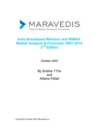 India Broadband Wireless and WiMAX
 Market Analysis & Forecasts 2007-2014
               2nd Edition


                              October 2007


                          By Sridhar T Pai
                                and
                           Adlane Fellah




1 Copyright © October 2007 Maravedis Inc.
 