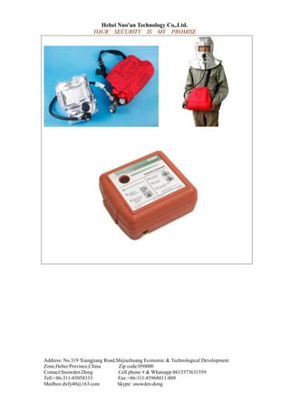 Hebei Nuo'an Technology Co,.Ltd.
YOURYOUR SECURITYSECURITY ISIS MYMY PROMISEPROMISE
Address: No.319 Xiangjiang Road,Shijiazhuang Economic & Technological Development
Zone,Hebei Province,China Zip code:050000
Contact:Snowden.Dong Cell phone # & Whatsapp:8615373631559
Tell:+86-311-85058333 Fax:+86-311-85968011-809
Mailbox:dxfy40@163.com Skype: snowden.dong
 