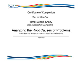 Certificate of Completion
This certifies that
Ismail Akram Khairy
Has successfully completed
Analyzing the Root Causes of Problems
Completed on 14/Jun/2015 04:51 PM Africa/Johannesburg
Instructor
 