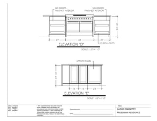 ELEVATION "D"
SCALE: 1/2"=1'-0"
27 48 27
341/2
(2) ROLL-OUTS
NO DOORS
FINISHED INTERIOR
NO DOORS
FINISHED INTERIOR
ELEVATION "E"
SCALE: 1/2"=1'-0"
341/2
15 15 24
APPLIED PANEL
I, THE UNDERSIGNED BUILDER AND/OR
HOME OWNER HAVE REVIEWED ALL
DRAWINGS AND SPECIFICATIONS LISTED
ON THE CONTRACT. ANY CHANGES ON
THIS WORK ORDER DURING OR AFTER
PRODUCTION WILL RESULT IN ADDITIONAL
CHARGES.
INFO:
OWNER/BUILDER:__________________________________________________
DATE:____________________________________________________________
CACHE CABINETRY
FREEDMAN RESIDENCE
ORIG.: 01FEB16
REV.: 09FEB16
REV.: 17FEB16
REV.: 25FEB16
 