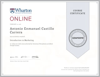 EDUCA
T
ION FOR EVE
R
YONE
CO
U
R
S
E
C E R T I F
I
C
A
TE
COURSE
CERTIFICATE
FEBRUARY 15, 2016
Antonio Enmanuel Castillo
Carrera
Introduction to Marketing
an online non-credit course authorized by University of Pennsylvania and offered
through Coursera
has successfully completed
Barbara E. Kahn, Peter Fader, David R. Bell
Verify at coursera.org/verify/Y4ZX7266LQYK
Coursera has confirmed the identity of this individual and
their participation in the course.
 