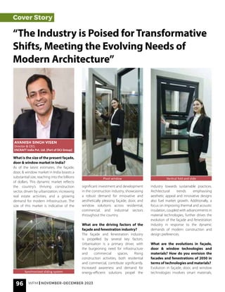 96 WFM | NOVEMBER-DECEMBER 2023
Cover Story
What is the size of the present façade,
door & window market in India?
As of the latest estimates, the façade,
door, & window market in India boasts a
substantial size, reaching into the billions
of dollars. This dynamic market reflects
the country’s thriving construction
sector, driven by urbanization, increasing
real estate activities, and a growing
demand for modern infrastructure. The
size of this market is indicative of the
“The Industry is Poised forTransformative
Shifts, Meeting the Evolving Needs of
Modern Architecture”
AVANISH SINGH VISEN
Director & CEO,
ENCRAFT India Pvt. Ltd. (Part of DCJ Group)
significant investment and development
in the construction industry, showcasing
a robust demand for innovative and
aesthetically pleasing façade, door, and
window solutions across residential,
commercial, and industrial sectors
throughout the country.
What are the driving factors of the
façade and fenestration industry?
The façade and fenestration industry
is propelled by several key factors.
Urbanisation is a primary driver, with
the burgeoning need for infrastructure
and commercial spaces. Rising
construction activities, both residential
and commercial, contribute significantly.
Increased awareness and demand for
energy-efficient solutions propel the
industry towards sustainable practices.
Architectural trends emphasising
aesthetic appeal and innovative designs
also fuel market growth. Additionally, a
focus on improving thermal and acoustic
insulation, coupled with advancements in
material technologies, further drives the
evolution of the façade and fenestration
industry in response to the dynamic
demands of modern construction and
design preferences.
What are the evolutions in façade,
door & window technologies and
materials? How do you envision the
facades and fenestrations of 2050 in
terms of technologies and materials?
Evolution in façade, door, and window
technologies involves smart materials,
Pivot window Vertical fold and slide
Synchronized sliding system
 