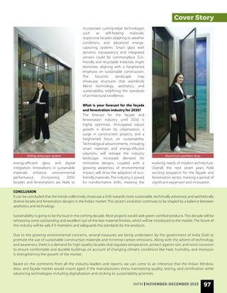 Cover Story
energy-efficient glass, and digital
integration. Innovations in sustainable
materials enhance environmental
performance. Envisioning 2050,
facades and fenestrations are likely to
Sliding telescopic system Aluminium partition door
CONCLUSION
It can be concluded that the trends collectively showcase a shift towards more sustainable, technically advanced, and aesthetically
diverse facade and fenestration designs in the Indian market. This sector’s evolution continues to be shaped by a balance between
aesthetics and technology.
Sustainability is going to be the buzz in the coming decade. Most projects would seek green-certified products. This decade will be
witnessing some outstanding and excellent out-of-the-box material finishes, which will be introduced to the market. The future of
this industry will be safe if it maintains and safeguards the standards for the products.
Due to the growing environmental concerns, several measures are being undertaken by the government of India (GoI) to
promote the use of sustainable construction materials and minimise carbon emissions. Along with the advent of technology
and awareness, there is a demand for high-quality facades that regulate temperature, protect against rain, and resist corrosion
to ensure comfortable and durable buildings on account of changing climatic conditions like heat, humidity, and monsoon
is strengthening the growth of the market.
Based on the comments from all the industry leaders and reports, we can come to an inference that the Indian Window,
door, and façade market would vroom again if the manufacturers stress maintaining quality, testing, and certification while
advancing technologies including digitalization and sticking to sustainability priorities.
incorporate cutting-edge technologies
such as self-healing materials,
responsive facades adapting to weather
conditions, and advanced energy-
capturing systems. Smart glass with
dynamic transparency and integrated
sensors could be commonplace. Eco-
friendly and recyclable materials might
dominate, aligning with a heightened
emphasis on sustainable construction.
The futuristic landscape may
showcase structures that seamlessly
blend technology, aesthetics, and
sustainability, redefining the standards
of architectural excellence.
What is your forecast for the façade
and fenestration industry for 2030?
The forecast for the façade and
fenestration industry until 2030 is
highly optimistic. Anticipated robust
growth is driven by urbanization, a
surge in construction projects, and a
heightened focus on sustainability.
Technological advancements, including
smart materials and energy-efficient
solutions, will reshape the industry
landscape. Increased demand for
innovative designs, coupled with a
growing awareness of environmental
impact, will drive the adoption of eco-
friendly materials. The industry is poised
for transformative shifts, meeting the
evolving needs of modern architecture.
Overall, the next seven years hold
exciting prospects for the façade and
fenestration sector, marking a period of
significant expansion and innovation.
WFM | NOVEMBER-DECEMBER 2023 97
 