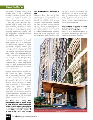 Face to Face
In bulk of our residential projects, what
happens today is that a developer
completes a project, hands it over to
the owner, or somebody who buys the
flat, and then their association with
the project ends. I think this approach
is going to change, and the end-
users are going to benefit more, like in
office buildings. The buyers are more
conscious, and keen to know about
the developer’s sustainability goals by
measuring performance indexes. We
have different kinds of high-performance
glass available in the market.
Most of the developments are happening
in the commercial sector, i.e., in the
office buildings. A lot of multinationals
are coming in and they want to follow
international standards whether their
office is in Europe, America or India. They
want to follow the same kind of standards
right through in residential. In a project
like in Palava, there’s a lot of effort that
is going on in terms of not just looking
at a building level but also looking at
a city level. For example, solar power
generation is not just from rooftops, we
should be able to harvest solar power
at the city level. We also need to look
at water conservation, cross ventilation,
better quality air, etc.
Certified energy-saving devices by
BEE (Bureau of Energy Efficiency),
help to save power. Similarly, a lot of
innovative things are coming in the
sustainability sector, not only in terms
of architecture but even in terms of
finances. Sustainable finance or green
loans are extended to Environmental,
Social, and Governance (ESG)-
compliant development projects,
including affordable housing. This also
encourages architects to design more
sustainable buildings. Everyone in the
field is gearing up for the future and
nobody wants to be left behind.
You have been seeing the
development over so many years
in India. Where is India positioned
compared to the global organizations
or developers or offices in achieving
sustainability, even at the local level
or even in tier 2 or 3 cities, where
small builders have a major role to
play?
Awareness plays a key role. If there
is awareness of the benefits of green
buildings, it’s not very difficult to do green
projects even in tier-two cities. It might
take some time to percolate. But I think
that there is a greater demand from the
end users, and the developers would be
indebted to meet their client’s demands.
The big developers are doing it because
of funding/investments from foreigners
who check on the sustainability index
and sustainability goals. The government
of India is pushing sustainability and
performance, not only in buildings, but
even in equipment used in a very big
way. The government is pushing for
sustainability because it is a signatory
which leads India to be a carbon-neutral
country by a certain date.
Our magazine is focused on façade
and fenestration. What is your take
on the sustainable façade?
I think as far as the office buildings are
concerned, we need glass and glazing
mainly to get light into the office
Lodha Bellissmo - Building entrance with stone cladding & canopy in aluminium cladding with
steel framework
108 WFM | NOVEMBER-DECEMBER 2023
 