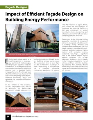 14 WFM | NOVEMBER-DECEMBER 2023
E
fficient façade design stands as a
crucial component in contempo-
rary architectural methodologies,
extending beyond superficial aesthetic
considerations. Its impact goes far beyond
mere visual appeal, exerting substantial
influence over a building’s holistic
energy performance. This integral facet
of architectural ingenuity plays a central
role in mitigating energy consumption,
bolstering sustainability efforts, and
delineating the environmental footprint
of structures.
In the context of this discourse,
Architect Gagandeep Kapila, director
of Workshop for Metropolitan
Architecture, critically examines the
Designing a façade efficiently involves purposeful integration of architectural elements
Efficient façade design stands as a crucial component in contemporary architectural
methodologies
Façade design and materials have
profound implications on building energy
performance
Façade Designs
Impact of Efficient Façade Design on
Building Energy Performance
profound implications of façade design
on building energy performance.
This exploration aims to shed light
on the multifaceted advantages it
offers, emphasising its indispensable
role in advancing sustainable
construction paradigms. By delving
into the intricacies of façade design,
this scrutiny not only highlights its
functional and practical significance
but also underscores its pivotal
contribution to the overarching goal
of creating environmentally conscious
and energy-efficient structures.
Designing a façade efficiently involves
purposeful integration of architectural
elements, strategically crafted to elevate
a building’s energy efficiency and
adhere to environmental principles. The
façade comprises essential components,
including windows, insulation, shading
devices, and ventilation systems,
collectively assuming a significant
role as the foremost defence against
external influences. This ascribes
paramount importance to the façade
in the meticulous regulation of internal
climate conditions within the building.
By addressing these elements, efficient
façade design contributes crucially to the
overall performance and sustainability of
the structure.
 