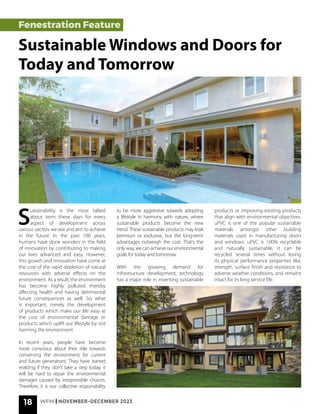 18 WFM | NOVEMBER-DECEMBER 2023
S
ustainability is the most talked
about term these days for every
aspect of development across
various sectors we see and aim to achieve
in the future. In the past 100 years,
humans have done wonders in the field
of innovation by contributing to making
our lives advanced and easy. However,
this growth and innovation have come at
the cost of the rapid depletion of natural
resources with adverse effects on the
environment. As a result, the environment
has become highly polluted thereby
affecting health and having detrimental
future consequences as well. So, what
is important, merely the development
of products which make our life easy at
the cost of environmental damage or
products which uplift our lifestyle by not
harming the environment.
In recent years, people have become
more conscious about their role towards
conserving the environment for current
and future generations. They have started
realizing if they don’t take a step today, it
will be hard to repair the environmental
damages caused by irresponsible choices.
Therefore, it is our collective responsibility
Fenestration Feature
Sustainable Windows and Doors for
Today and Tomorrow
to be more aggressive towards adopting
a lifestyle in harmony with nature, where
sustainable products become the new
trend. These sustainable products may look
premium or exclusive, but the long-term
advantages outweigh the cost. That’s the
onlyway,wecanachieveourenvironmental
goals for today and tomorrow.
With the growing demand for
infrastructure development, technology
has a major role in inventing sustainable
products or improving existing products
that align with environmental objectives.
uPVC is one of the popular sustainable
materials amongst other building
materials used in manufacturing doors
and windows. uPVC is 100% recyclable
and naturally sustainable, it can be
recycled several times without losing
its physical performance properties like,
strength, surface finish and resistance to
adverse weather conditions, and remains
intact for its long service life.
 