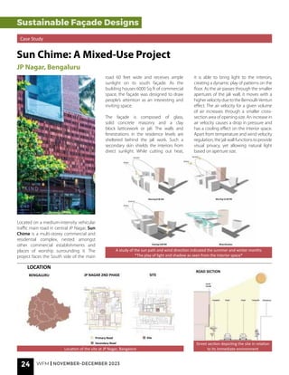 24 WFM | NOVEMBER-DECEMBER 2023
Street section depicting the site in relation
to its immediate environment
Sustainable Façade Designs
Case Study
Sun Chime: A Mixed-Use Project
JP Nagar, Bengaluru
Located on a medium-intensity vehicular
traffic main road in central JP Nagar, Sun
Chime is a multi-storey commercial and
residential complex, nested amongst
other commercial establishments and
places of worship surrounding it. The
project faces the South side of the main
road 60 feet wide and receives ample
sunlight on its south façade. As the
building houses 6000 Sq ft of commercial
space, the façade was designed to draw
people’s attention as an interesting and
inviting space.
The façade is composed of glass,
solid concrete masonry and a clay
block latticework or jali. The walls and
fenestrations in the residence levels are
sheltered behind the jali work. Such a
secondary skin shields the interiors from
direct sunlight. While cutting out heat,
it is able to bring light to the interiors,
creating a dynamic play of patterns on the
floor. As the air passes through the smaller
apertures of the jali wall, it moves with a
highervelocityduetotheBernoulli-Venturi
effect. The air velocity for a given volume
of air increases through a smaller cross-
section area of opening size. An increase in
air velocity causes a drop in pressure and
has a cooling effect on the interior space.
Apart from temperature and wind velocity
regulation, the jali wall functions to provide
visual privacy, yet allowing natural light
based on aperture size.
Location of the site at JP Nagar, Bangalore
A study of the sun path and wind direction indicated the summer and winter months
*The play of light and shadow as seen from the interior space*
Winter
Winter
Winter
Primary Road
SITE
ROAD SECTION
BENGALURU JP NAGAR 2ND PHASE
LOCATION
Site
Secondary Road
Summer Summer
Summer
South
Facade
Morning 8:30 AM
Evening 4:00 PM Wind Direction
Morning 12:30 PM
 