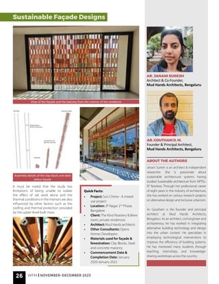 AR. JANANI SURESH
Architect & Co-Founder,
Mud Hands Architects, Bengaluru
AR. GOUTHAM D. M.
Founder & Principal Architect,
Mud Hands Architects, Bengaluru
ABOUT THE AUTHORS
Janani Suresh is an architect & independent
researcher. She is passionate about
sustainable architectural systems having
studied Sustainable architecture from NPTEL-
IIT Roorkee. Through her professional career
of eight years in the industry of architecture,
she has worked on various research projects
on alternative design and inclusive urbanism.
Ar. Goutham is the founder and principal
architect at Mud Hands Architects,
Bengaluru. As an architect, civil engineer and
archipreneur, he has worked in integrating
alternative building technology and design
into the urban context. He specializes in
employing technological interventions to
improve the efficiency of building systems.
He has mentored many students through
teaching, internships, and knowledge-
sharing workshops across the country.
View of the façade and the balcony from the interior of the residence
It must be noted that the study has
limitations of being unable to isolate
the effect of Jali work alone and the
thermal conditions in the interiors are also
influenced by other factors such as the
roofing and thermal protection provided
by the upper-level built mass.
• Project: Sun Chime - A mixed-
use project
• Location: JP Nagar 2nd
Phase,
Bangalore
• Client: The Kind Roastery & Brew
room, private residences
• Architect: Mud Hands architects
• Other Consultants: Opera
Homes Developers
• Materials used for façade &
fenestration: Clay Blocks, Steel
and concrete masonry
• Commencement Date &
Completion Date: January
2020-January 2022
Quick Facts:
Assembly details of the clay block and steel
lattice façade
Steel Rods Fixing into Facade
Clay Blocks
Welded Support
Panels for clay blocks
Arrangment of clay
blocks into steel rod
26 WFM | NOVEMBER-DECEMBER 2023
Sustainable Façade Designs
 