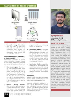 30 WFM | NOVEMBER-DECEMBER 2023
MOHAMMED UMAR
M.Tech. Building Energy
Performance (2022-24)
CEPT University, Ahmedabad
ABOUT THE AUTHOR
Mohammed Umar is a postgraduate
student of the M.Tech. Building
Energy Performance program at CEPT
University. Being a passionate building
energy professional, Umar is an
architect with two years of experience,
having worked on regional and
international BIM projects. The areas
of work include whole building design
(building energy-use optimisation
through passive and active
interventions), financial feasibility of
energy conservation measures, data
analysis, thermal comfort analysis,
and optimisation of HVAC systems.
Together with a team of 3 batchmates,
he is the recipient of the prestigious
Student Building Simulation Award at
the 18th International IBPSA Building
Simulation Conference 2023, held in
Shanghai, China. Currently working
on the analysis of large energy-
use datasets of net-zero buildings,
Umar’s goal is to engage in projects
that assist in the implementation of
Environmental, Social and Governance
objectives.
Sustainable Façade Designs
• Renewable Energy Integration:
With the advent of glass with
integrated solar cells, known as
photovoltaic glass, façades can
now integrate renewable energy
for enhanced energy efficiency and
reduced carbon emissions.
INNOVATIVE PRODUCTS FOR ENERGY-
EFFICIENT FAÇADES
Technological innovation in façade
design has resulted in products that aid
building energy performance. Prominent
examples of such products are listed here.
• Electrochromic glass: Electrochro-
mic glass, commonly called smart
glass, can change its transparency or
opacity in response to electricity. It
has a polymer dispersed liquid crystal
(PDLC) filling, in which the liquid crys-
tals align when electricity is applied
and make the glass clear or transpar-
ent, and get scattered when power
is turned off and render the glass as
opaque or translucent.
• Dynamic shading systems:
Dynamic shading systems comprise
automatic motorised blinds, shades,
and louvers that automatically
adjust their positions based on
programmed schedules or changing
lighting and temperature.
• Photovoltaic façades: PV integrated
façades consist of solar panels or
cladding materials incorporated into
the glazing. This reduces energy
costs and contributes to renewable
energy generation and carbon
emission reduction. These systems
are also called Building Integrated
Photovoltaic (BIPV) systems.
• Sustainable cladding materials:
Looking at the entire lifecycle of a
material as part of the whole building
design approach, bio-based materials
are being incorporated in façade
claddings to minimise environmental
impact.
REFERENCES
Buildings-EnergySystem-IEA.(n.d.).Retrieved
October 18, 2023, from https://www.iea.org/
energy-system/buildings#programmes
Kumar, G. K., Saboor, S., & Babu, T. P. A.
(2017). Study of Various Glass Window
and Building Wall Materials in Different
Climatic Zones of India for Energy Efficient
Building Construction. Energy Procedia,
138(December), 580–585.
Figure 5: Products for efficient façade design
 