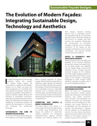 WFM | NOVEMBER-DECEMBER 2023 31
I
n today’s fast-paced & environmentally
conscious world, the concept
of modern façade design has
transcended its traditional role. Modern
façades are no longer just about the
external appearance of a building; they
have evolved into dynamic systems that
integrate sustainability, energy efficiency,
safety, & aesthetic appeal. Meeting the
demands of sustainable construction,
heatingresscontrol,energyconservation,
safety, cost-effectiveness, ventilation, and
daylighting, contemporary façades are
pushing the boundaries of innovation
and reshaping the architectural
landscape.
SUSTAINABILITY: THE CORE OF
MODERN FAÇADE DESIGN
At the heart of modern façade design lies
the imperative to embrace sustainability.
Sustainable Façade Designs
The Evolution of Modern Façades:
Integrating Sustainable Design,
Technology and Aesthetics
With a growing awareness of climate
change and the need for energy-efficient
buildings, modern façades are designed
with eco-friendly materials and innovative
technologies. Architects and designers are
now increasingly turning to sustainable
materials such as recycled steel, low-
emissivity glass, and photovoltaic panels
that harness solar energy, contributing to
reduced carbon footprints and enhanced
energy efficiency.
COMBATTING HEAT INGRESS &
ENERGY CONSERVATION
The battle against heat ingress is a
critical aspect of modern façade design.
To combat rising temperatures and
reduce the reliance on mechanical
cooling, architects are integrating
high-performance glazing, thermal
insulation, and shading systems into
their designs. Dynamic shading
devices such as adjustable louvers
and automated blinds are becoming
popular choices, effectively regulating
the amount of sunlight and heat
entering the building. Additionally,
the incorporation of innovative
insulation materials and the strategic
orientation of the façade are key
strategies employed to ensure energy
conservation and optimal thermal
comfort within the building.
SAFETY & DURABILITY: NON-
NEGOTIABLE ELEMENTS
Modern façades prioritize the safety and
durability of the structure. Advanced
fire-resistant materials and state-of-the-
art fire safety systems are integrated
into the façade design, ensuring the
protection of the occupants and the
structural integrity of the building.
From fire-resistant cladding materials to
advanced smoke control systems, every
aspect of the façade is meticulously
engineered to meet stringent safety
standards, providing occupants with a
secure and reliable environment.
COST-EFFECTIVE INNOVATIONS FOR
SUSTAINABLE SOLUTIONS
While the focus on sustainability
remains paramount, modern façade
design also emphasises cost-effective
solutions that deliver long-term
value. Architects and developers are
exploring innovative yet economical
materials and technologies that offer
durability and energy efficiency at
an affordable cost. The integration of
durable, low-maintenance materials
and the adoption of energy-efficient
systems not only reduce operational
expenses but also enhance the overall
lifespan of the façade, making it a
prudent investment for the future.
 