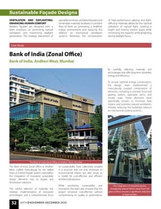 32 WFM | NOVEMBER-DECEMBER 2023
The Bank of India Zonal Office at Andheri West, Mumbai
The integration of spandrel panels,
strategically placed 50mm away from the
glass surface ensures a significant reduction
in heat transfer
Sustainable Façade Designs
VENTILATION AND DAYLIGHTING:
ENHANCING HUMAN COMFORT
Modern façades are designed with a
keen emphasis on promoting natural
ventilation and maximizing daylight
penetration. The strategic placement of
operablewindows,ventilatedfaçades,and
breathable materials facilitates a constant
flow of fresh air, promoting a healthier
indoor environment and reducing the
reliance on mechanical ventilation
systems. Moreover, the incorporation
of high-performance glazing and light-
diffusing materials allows for the optimal
utilization of natural light, creating a
bright and inviting interior space while
minimizing the need for artificial lighting
during daylight hours.
Case Study
Bank of India (Zonal Office)
Bank of India, Andheri West, Mumbai
The Bank of India Zonal Office at Andheri
West, crafted meticulously by the skilled
team at Everest Façade System, exemplifies
the integration of innovative sustainable
design elements into its façade and
fenestration solutions.
The careful selection of materials, the
strategic implementation of innovative
technologies, and a comprehensive focus
on sustainability have collectively resulted
in a structure that not only minimizes its
environmental impact but also serves as
a model for cost-effective and efficient
architectural solutions
While prioritizing sustainability and
innovation, the team also ensured that the
project remained cost-effective without
compromising on quality or performance.
By carefully selecting materials and
technologies that offer long-term durability,
energy and efficiency.
To ensure optimal energy conservation,
the design team implemented a
meticulously curated combination of
elements, including a unitised structural
glazing system, openable vents, and
smoke seals. These elements were
specifically chosen to minimize heat
ingress and promote natural ventilation,
thereby reducing the building’s reliance
on mechanical cooling systems.
 
