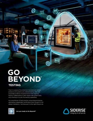WFM | NOVEMBER-DECEMBER 2023 4
TESTING
Are you ready to Go Beyond?
Trust in a passive fire protection manufacturer whose
products and systems are underpinned by clear and
accessible evidence of performance from rigorous
testing. Collaborating in 250+ large-scale system tests
and investing in its own fire testing capabilities.
As a practitioner of best practice, we go beyond testing,
advocating independent certification even though it’s not
always mandatory - but because it is the right thing to do.
 