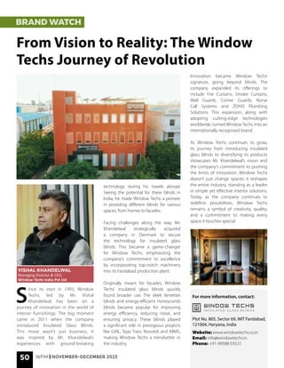 50 WFM | NOVEMBER-DECEMBER 2023
BRAND WATCH
From Vision to Reality: The Window
Techs Journey of Revolution
S
ince its start in 1993, Window
Techs, led by Mr. Vishal
Khandelwal, has been on a
journey of innovation in the world of
interior furnishings. The big moment
came in 2011 when the company
introduced Insulated Glass Blinds.
This move wasn’t just business; it
was inspired by Mr. Khandelwal’s
experiences with ground-breaking
For more information, contact:
Website: www.windowtechs.co.in
Email: info@windowtechs.in
Phone: +91-99588 03531
Plot No. 805, Sector 69, IMT Faridabad,
121004, Haryana, India
technology during his travels abroad.
Seeing the potential for these blinds in
India, he made Window Techs a pioneer
in providing different blinds for various
spaces, from homes to facades.
Facing challenges along the way, Mr.
Khandelwal strategically acquired
a company in Denmark to secure
the technology for insulated glass
blinds. This became a game-changer
for Window Techs, emphasizing the
company’s commitment to excellence
by incorporating top-notch machinery
into its Faridabad production plant.
Originally meant for facades, Window
Techs’ insulated glass blinds quickly
found broader use. The sleek Venetian
blinds and energy-efficient Honeycomb
blinds became popular for improving
energy efficiency, reducing noise, and
ensuring privacy. These blinds played
a significant role in prestigious projects
like GAIL, Tejas Train, Novotel, and AIIMS,
making Window Techs a trendsetter in
the industry.
Innovation became Window Techs’
signature, going beyond blinds. The
company expanded its offerings to
include Fire Curtains, Smoke Curtains,
Wall Guards, Corner Guards, Nurse
Call Systems and ZOHO Plumbing
Solutions. This expansion, along with
adopting cutting-edge technologies
worldwide, turned Window Techs into an
internationally recognised brand.
As Window Techs continues to grow,
its journey from introducing insulated
glass blinds to diversifying its products
showcases Mr. Khandelwal’s vision and
the company’s commitment to pushing
the limits of innovation. Window Techs
doesn’t just change spaces; it reshapes
the entire industry, standing as a leader
in simple yet effective interior solutions.
Today, as the company continues to
redefine possibilities, Window Techs
remains a symbol of creativity, quality,
and a commitment to making every
space it touches special.
VISHAL KHANDELWAL
Managing Director & CEO,
Window Techs India Pvt Ltd
 