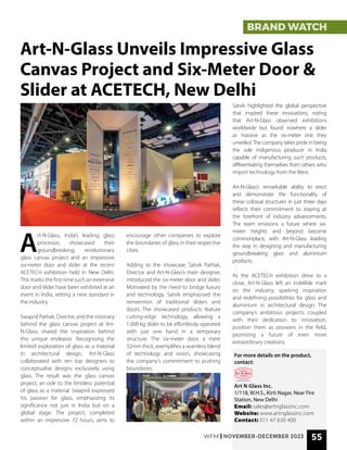 WFM | NOVEMBER-DECEMBER 2023 55
BRAND WATCH
Art-N-Glass Unveils Impressive Glass
Canvas Project and Six-Meter Door &
Slider at ACETECH, New Delhi
A
rt-N-Glass, India’s leading glass
processor, showcased their
groundbreaking, revolutionary
glass canvas project and an impressive
six-meter door and slider at the recent
ACETECH exhibition held in New Delhi.
This marks the first time such an extensive
door and slider have been exhibited at an
event in India, setting a new standard in
the industry.
Swapnil Pathak, Director, and the visionary
behind the glass canvas project at Art-
N-Glass, shared the inspiration behind
this unique endeavor. Recognising the
limited exploration of glass as a material
in architectural design, Art-N-Glass
collaborated with ten top designers to
conceptualise designs exclusively using
glass. The result was the glass canvas
project, an ode to the limitless potential
of glass as a material. Swapnil expressed
his passion for glass, emphasizing its
significance not just in India but on a
global stage. The project, completed
within an impressive 72 hours, aims to
encourage other companies to explore
the boundaries of glass in their respective
cities.
Adding to the showcase, Satvik Pathak,
Director and Art-N-Glass’s main designer,
introduced the six-meter door and slider.
Motivated by the need to bridge luxury
and technology, Satvik emphasised the
reinvention of traditional sliders and
doors. The showcased products feature
cutting-edge technology, allowing a
1,000 kg slider to be effortlessly operated
with just one hand in a temporary
structure. The six-meter door, a mere
32mm thick, exemplifies a seamless blend
of technology and vision, showcasing
the company’s commitment to pushing
boundaries.
Satvik highlighted the global perspective
that inspired these innovations, noting
that Art-N-Glass observed exhibitions
worldwide but found nowhere a slider
as massive as the six-meter one they
unveiled.The company takes pride in being
the sole indigenous producer in India
capable of manufacturing such products,
differentiating themselves from others who
import technology from the West.
Art-N-Glass’s remarkable ability to erect
and demonstrate the functionality of
these colossal structures in just three days
reflects their commitment to staying at
the forefront of industry advancements.
The team envisions a future where six-
meter heights and beyond become
commonplace, with Art-N-Glass leading
the way in designing and manufacturing
groundbreaking glass and aluminium
products.
As the ACETECH exhibition drew to a
close, Art-N-Glass left an indelible mark
on the industry, sparking inspiration
and redefining possibilities for glass and
aluminium in architectural design. The
company’s ambitious projects, coupled
with their dedication to innovation,
position them as pioneers in the field,
promising a future of even more
extraordinary creations.
For more details on the product,
contact:
Art N Glass Inc.
1/118, W.H.S., Kirti Nagar, Near Fire
Station, New Delhi
Email: sales@artnglassinc.com
Website: www.artnglassinc.com
Contact: 011 47 630 400
 