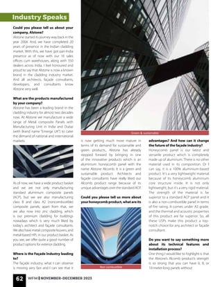 62 WFM | NOVEMBER-DECEMBER 2023
Industry Speaks
Could you please tell us about your
company, Alstone?
Alstone started its journey way back in the
year 2004. And, we have completed 20
years of presence in the Indian cladding
market. With this, we have got pan-India
presence as of now with our 16 sales
offices cum warehouses, along with 350
dealers across India. I feel honoured and
proud to say that Alstone is now a known
brand in the cladding industry market.
And all architects, façade consultants,
developers, and consultants know
Alstone very well.
What are the products manufactured
by your company?
Alstone has been a leading brand in the
cladding industry for almost two decades
now. At Alstone we manufacture a wide
range of Metal composite Panels with
Manufacturing Unit in India and Dubai
(with Brand name “Emerge UK”} to cater
the demand of national and international
markets.
As of now, we have a wide product basket
and we are not only manufacturing
standard aluminium composite panels
(ACP), but we are also manufacturing
class B and class A2 (noncombustible)
composite panels, apart from that, we
are also now into zinc cladding, which
is our premium cladding for buildings
nowadays which is very much liked by
today's architect and façade consultants.
We also have metal composite louvers, and
metal-based HPL in our product basket. As
you see, we offer quite a good number of
product options for exterior cladding.
Where is the Façade Industry leading
to?
The façade industry, what I can observe
is moving very fast and I can see that it
is now getting much more mature in
terms of its demand for sustainable and
green products., Alstone has already
stepped forward by bringing in one
of the innovative products which is an
aluminium honeycomb panel with the
name Alstone Alcomb. It is a green and
sustainable product. Architects and
façade consultants have really liked our
Alcomb product range because of its
unique advantages over the standard ACP.
Could you please tell us more about
yourhoneycombproduct,whatareits
advantages? And how can it change
the future of the façade industry?
Honeycomb panel is our latest and
versatile product which is completely
made up of aluminum. There is no other
material used in its composition. Or I
can say, it is a 100% aluminium-based
product. It's a very lightweight material
because of its honeycomb aluminium
core structure inside. It is not only
lightweight, but it's a very rigid material.
The strength of the material is far
superior to a standard ACP panel and it
is also a non-combustible panel in terms
of fire rating. It comes under A2 grade,
and the thermal and acoustic properties
of this product are far superior. So, all
these USPs make this product a top-
notch choice for any architect or façade
consultant.
Do you want to say something more
about its technical features and
installation process?
One thing I would like to highlight is that
the Alstone’s Alcomb product’s strength
is so strong that you can have 6, 8, or
10-meter-long panels without
Green & sustainable
Non combustible
62 WFM | NOVEMBER-DECEMBER 2023
 