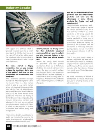 64 WFM | NOVEMBER-DECEMBER 2023
back support or a stiffener, which is
generally required, even for a small-
sized panel of ACP. So, that is one of
the major USPs. If we are talking about
the installation side. Architects love to
have long panels without even a single
joint in between.
The Indian market is highly
competitive. How do you manage
to keep the consistency to be one
of the leaders? And how can this
product help you in maintaining your
leadership?
What I understand is that India is a huge
market with different segments within
the market. There is a top market,
which is also a very niche market,
where only quality and innovation play
a big role. So, if you talk about Alcomb,
we are very clear that we will take this
product in the niche market where
quality and innovation are majorly in
demand. Customers want good quality
products along with a complete wall
solution. In this case, we are not just
going to supply the honeycomb sheets
or panels, but we are going to provide
a complete wall solution along with
fixing system.
For almost two decades, our dedication to
quality and innovation has earned us the
loyalty of our customers, who know that
we never settle for less than the best.
Alstone products are already known
for their technically advanced
machines which are used to make it
and give improved features to the
façade. Could you please explain
this?
Alstone has always been focused
on innovation and new product
development. This is one of the features
of Alstone for which it is known in the
market. Our latest entry, which we have
just discussed about - our honeycomb
product “Alcomb”, we have established a
state-of-the-art manufacturing plant for
this product. And we want this product to
come out technically strong and fit for any
of projects.
How do you differentiate Alstone
products from the other brand's
products and what are the
advantages of using Alstone
products for façade and wall
cladding, etc.?
I feel the market knows very well -
be it retail or be it projects. Alstone
has always delivered quality to all
its customers, whether it is a small-
sized site or it's a big project. We
have been very focused on our
quality standards at every step of
production, right from procurement
to the point where we deliver the
product to the customer side. We
ensure that at every step we have a
quality process and we ensure that
every product delivered is of the
best quality.
One of the most critical values of
Alstone is innovation. We were one of
the the first ones in India to introduce a
range of innovative products like louvres
and fin louvres. These are very recent
examples other than Alcomb - Alstone
Honeycomb panel, FR rated aluminium
composite panels.
We invest consistently in research &
development to ensure future-ready
products for amazing cladding and a
safe environment.
Industry Speaks
Project Caro with Alcomb
Sound resistant
 