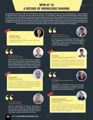 I am here to congratulate WFM Magazine. They have completed
a decade in the industry. They have been the only source of
information for the facade industry, introducing new companies,
introducing new technologies and products around. Thanks for
keeping us updated and all the very best to you.
AJAY TENANY
Managing Director, Siegenia
Cheers to a decade of inspiration and innovation! As WFM Media
marks its 10th Anniversary this December, as you reflect on a
journey filled with insightful stories, thought-provoking content,
and unwavering support to the readers. – here’s to a future of
continued collaboration and excellence!
AVANISH SINGH VISEN
Director & CEO, ENCRAFT India Pvt. Ltd.
(Part of DCJ Group)
WFM AT 10
A DECADE OF KNOWLEDGE SHARING
We wanted to wish and congratulate WFM Media. A very
hearty congratulations from everyone at the Ozone Group
for completing 10 years. We have partnered with WFM on
multiple events, media creations, etc. over the past 10 years.
It’s been an incredible experience.
ABHISHEK AGARWAL
President of Strategy at Ozone Group
“
Congratulations on reaching this milestone. From its humble
beginnings to its current status as a respected and widely
read publication, the magazine has certainly come a long way.
Happy 10th Anniversary to WFM Magazine!
ALLEN CHEN
VP & Managing Director, Kinlong Hardware
India Pvt Ltd
“
Wishing WFM team on their 10th-anniversary celebrations.
Sorbinco, one of the premium hardware fittings, wanted to
get associated with WFM, who value their work, right from the
beginning.WFMalwaysgivesvalueaddition,anditisapleasure
to read. The team is reciprocative, and we are looking forward
to continuing the same relationship with them in the future.
ABHISHEK KALE
Area Manager India, Sorbinco
“
Heartiest congratulations to WFM for completing 10
years. And you are doing a wonderful job connecting
the fenestration industry together. WFM Media helps in
promoting the brands and products through prints and
social media. I wish them all the best in their future.
ANGSHUMAN SARKAR
Country Head, Cotswold
“
Congratulations WFM on completing 10 years. It’s been great
associating with your team!
ABHINAV GAIND
Partner, Mixx Windows
Congratulations to the WFM team for completing 10 years. In the
past decade, we have seen phenomenal growth. Your magazine
and your topics are very interesting. You guys are covering vast
topics related to the facade and fenestration industry. Wish you all
the very best for the next decade.
T.S. ADITYA
Associate Vice President - Sales, FunderMax India
We are absolutely thrilled to announce that WFM Media and Window and Façade Magazine have reached an exciting milestone – we are celebrating
our 10th Anniversary. We take this occasion to thank each one of you – our subscribers, contributors, brands associated with us, industry leaders,
our advisors, and our well-wishers for supporting us and encouraging us continuously. We are grateful to all of you who trusted us and stood with
us in our journey. Your demands and feedback have pushed us to go ahead and improve vigorously. Our success story remains incomplete without
the support of you all. Not only have you made us a part of your life but also helped us reach out to the world. We can’t thank you enough for your
contributions to WFM Media. On this auspicious occasion, we plan to keep our business and relationship growing with you and continue to provide
you with nothing less than the best. With your support, we wish to explore new heights in the coming years.
66 WFM | NOVEMBER-DECEMBER 2023
 