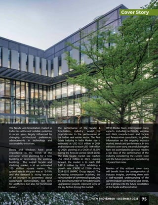 WFM | NOVEMBER-DECEMBER 2023 75
The façade and fenestration market in
India has witnessed notable evolution
in recent years, largely influenced by
changing architectural preferences,
advancements in technology and
sustainability initiatives.
Doors and windows have great
importance in the minds of the
consumer while planning for a new
building or renovating the existing
building. The overall façade and
cladding market is at an estimated
100 million square meters. The
growth rate in the past was at 12-18%
and the demand is rising because
of an increase in awareness about
sustainable construction, not only
for aesthetics but also for functional
values.
The performance of the façade &
fenestration industry would be
proportionate to the performance of
the Indian real estate sector. The Real
Estate Industry in India Market size is
estimated at USD 0.33 trillion in 2024
and is expected to reach USD 1.04 trillion
by 2029, growing at a CAGR of 25.60%
during the forecast period (2024-2029).
The India façade market size reached
US$ 2,855.4 million in 2023. Looking
forward, the market is to reach US$
5,431.9 million by 2032, exhibiting a
growth rate (CAGR) of 7.18% during
2024-2032 (IMARC Group report). The
increasing construction activities, the
rising number of commercial spaces, and
the growing number of remodelling and
upgradation projects represent some of
the key factors driving the market.
WFM Media Team interrogated many
experts, including architects, window
and door manufacturers and façade
and fenestration consultants, to gather
information on the ongoing industry
market, trends and performance. In this
edition’scoverstory,weareclubbingthe
facts we assimilated to give our readers
a fair idea of the performance of the
industry considering the current state
and the future perspective, considering
10 years from now.
Readers of this edition’s cover story
will benefit from the amalgamation of
industry insights, providing them with
a well-rounded understanding of the
current industry performance and trends,
and a glimpse into the future possibilities
of the façade and fenestration.
WFM | NOVEMBER - DECEMBER 2023 75
Cover Story
IMAGE
CREDIT
-
FG
GLASS
 