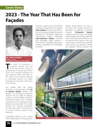76 WFM | NOVEMBER-DECEMBER 2023
Cover Story
T
he world of architecture is
constantly evolving, and one
of the most dynamic aspects is
façade design. In the past year, several
trends have emerged, reshaping the
way buildings present themselves to
the world. From innovative materials
to sustainable practices, the façade
landscape has witnessed a fascinating
transformation.
One notable trend that gained
momentum in the past year is the use
of dynamic façades. Architects and
designers are increasingly incorporating
elements that can adapt to changing
conditions. Dynamic façades respond to
environmental factors such as sunlight,
temperature, & wind, optimising energy
efficiency and user comfort. This not only
enhances the building’s functionality
but also adds a layer of interactivity to
its exterior, creating a dynamic visual
experience.
Sustainability continues to be a driving
force in façade design. In the past year, we
2023 - The Year That Has Been for
Façades
AR. AMIT KHANNA
Design Principal,
Amit Khanna Design Associates (AKDA)
Sustainability continues to be a driving force in façade design
have seen a surge in the use of eco-friendly
materials & energy-efficient technologies.
Green façades, featuring living plants as
part of the building envelope, have gained
popularity for their aesthetic appeal and
environmental benefits. Additionally,
solar-responsive façades, equipped
with photovoltaic panels, showcase a
commitment to renewable energy sources,
merging sustainability with technological
innovation.
Material experimentation has been a
key theme, with architects pushing the
boundaries of traditional construction
materials. Transparent façades
employing advanced glass technologies
provide buildings with a sense of openness
while maintaining thermal efficiency. On
the other end of the spectrum, the use of
unconventional materials like perforated
metal panels and composite materials
has expanded, offering architects new
 