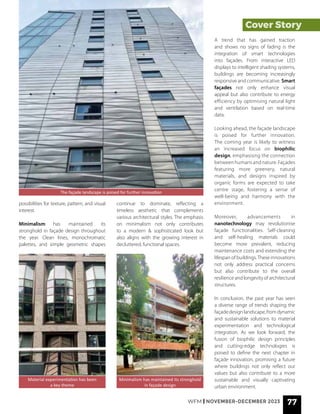 WFM | NOVEMBER-DECEMBER 2023 77
Cover Story
The façade landscape is poised for further innovation
possibilities for texture, pattern, and visual
interest.
Minimalism has maintained its
stronghold in façade design throughout
the year. Clean lines, monochromatic
palettes, and simple geometric shapes
Material experimentation has been
a key theme
Minimalism has maintained its stronghold
in façade design
continue to dominate, reflecting a
timeless aesthetic that complements
various architectural styles. The emphasis
on minimalism not only contributes
to a modern & sophisticated look but
also aligns with the growing interest in
decluttered, functional spaces.
A trend that has gained traction
and shows no signs of fading is the
integration of smart technologies
into façades. From interactive LED
displays to intelligent shading systems,
buildings are becoming increasingly
responsive and communicative. Smart
façades not only enhance visual
appeal but also contribute to energy
efficiency by optimising natural light
and ventilation based on real-time
data.
Looking ahead, the façade landscape
is poised for further innovation.
The coming year is likely to witness
an increased focus on biophilic
design, emphasising the connection
between humans and nature. Façades
featuring more greenery, natural
materials, and designs inspired by
organic forms are expected to take
centre stage, fostering a sense of
well-being and harmony with the
environment.
Moreover, advancements in
nanotechnology may revolutionise
façade functionalities. Self-cleaning
and self-healing materials could
become more prevalent, reducing
maintenance costs and extending the
lifespan of buildings.These innovations
not only address practical concerns
but also contribute to the overall
resilience and longevity of architectural
structures.
In conclusion, the past year has seen
a diverse range of trends shaping the
façadedesignlandscape,fromdynamic
and sustainable solutions to material
experimentation and technological
integration. As we look forward, the
fusion of biophilic design principles
and cutting-edge technologies is
poised to define the next chapter in
façade innovation, promising a future
where buildings not only reflect our
values but also contribute to a more
sustainable and visually captivating
urban environment.
 