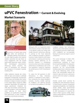 78 WFM | NOVEMBER-DECEMBER 2023
Cover Story
F
enestrations & façades play pivotal
roles within the architecture of
habitable buildings. These elements
not only shield occupants from external
weather extremities but also foster an
active engagement with the outside
world while preserving indoor comfort.
With technological advancements
influencing diverse industries, the
realm of fenestration has witnessed
the emergence of innovative materials,
including uPVC.
Unlike traditional materials like timber,
uPVC for doors and windows is artificially
engineered. Consequently, manufacturers
of uPVC doors and windows face certain
limitations in design innovation compared
to the creative liberty enjoyed by skilled
carpenters. Nevertheless, the professional
design specifications integrated into
uPVC door and window construction lay
a strong foundation. Local manufacturers,
when adhering to these design
guidelines, can significantly enhance the
final performance of these installations,
surpassing conventional counterparts.
uPVC Fenestration - Current & Evolving
Market Scenario
AMRIT S PATEL
Managing Director,
Sohom Fenster Tech Pvt Ltd
Although uPVC as a material for doors
and windows arrived in India later than
in the Western world, the market here
initially featured rudimentary offerings
in contrast to the more advanced
uPVC installations prevalent in Western
countries. India’s market for uPVC doors
and windows is evolving and maturing,
pivoting towards delivering on its
promises. However, in a developing
economy where price often outweighs
performance considerations due to the
vast population, scepticism regarding
the performance of uPVC fenestrations
persists.
To unlock the full potential of uPVC
fenestrations in India, meticulous
attention is imperative at every stage—
from embracing the original designer’s
concepts, ensuring suitable openings
for installation, and adhering precisely
to manufacturing guidelines, to the final
installation process. Any compromise,
driven by cost or other factors, might lead
to unsatisfactory outcomes. Unlike timber,
uPVC installations are non-repairable,
leaving no recourse but regret in case of
compromise.
The current landscape in India’s uPVC
fenestration industry demands a
comprehensive evaluation of these
factors by all stakeholders.This evaluation
is crucial to establish a favourable
reputation for this environmentally
friendly product that is otherwise robust
and sound. Addressing these critical
factors will undoubtedly catapult the
industry’s sales and secure a prominent
position within the market in a relatively
short span.
Another pivotal factor essential for
propelling the uPVC fenestration industry
in India forward is dynamic & dedicated
organisational leadership. Such leadership
should adeptly shape governmental
perspectives, emphasizing the capacity
of uPVC fenestrations to conserve the
nation’s timber resources swiftly, deliver
superior energy efficiency, and offer easily
recyclable products.
 