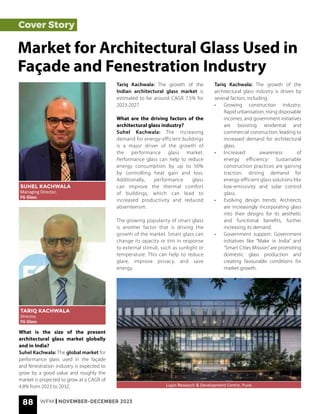 88 WFM | NOVEMBER-DECEMBER 2023
Cover Story
What is the size of the present
architectural glass market globally
and in India?
Suhel Kachwala: The global market for
performance glass used in the façade
and fenestration industry is expected to
grow by a good value and roughly the
market is projected to grow at a CAGR of
4.8% from 2023 to 2032.
Market for Architectural Glass Used in
Façade and Fenestration Industry
SUHEL KACHWALA
Managing Director,
FG Glass
TARIQ KACHWALA
Director,
FG Glass
Lupin Research & Development Centre, Pune
Tariq Kachwala: The growth of the
Indian architectural glass market is
estimated to be around CAGR 7.5% for
2023-2027.
What are the driving factors of the
architectural glass industry?
Suhel Kachwala: The increasing
demand for energy-efficient buildings
is a major driver of the growth of
the performance glass market.
Performance glass can help to reduce
energy consumption by up to 50%
by controlling heat gain and loss.
Additionally, performance glass
can improve the thermal comfort
of buildings, which can lead to
increased productivity and reduced
absenteeism.
The growing popularity of smart glass
is another factor that is driving the
growth of the market. Smart glass can
change its opacity or tint in response
to external stimuli, such as sunlight or
temperature. This can help to reduce
glare, improve privacy, and save
energy.
Tariq Kachwala: The growth of the
architectural glass industry is driven by
several factors, including:
• Growing construction industry:
Rapid urbanisation, rising disposable
incomes, and government initiatives
are boosting residential and
commercial construction, leading to
increased demand for architectural
glass.
• Increased awareness of
energy efficiency: Sustainable
construction practices are gaining
traction, driving demand for
energy-efficient glass solutions like
low-emissivity and solar control
glass.
• Evolving design trends: Architects
are increasingly incorporating glass
into their designs for its aesthetic
and functional benefits, further
increasing its demand.
• Government support: Government
initiatives like “Make in India” and
“Smart Cities Mission”are promoting
domestic glass production and
creating favourable conditions for
market growth.
 