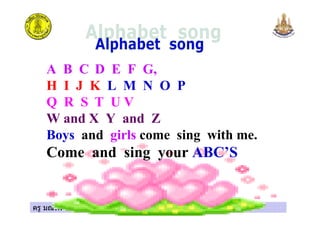 ครู มณทิพย สุวรรณทิพย , ครูสุกรี รัตนพันธครู มณทิพย สุวรรณทิพย , ครูสุกรี รัตนพันธ
A B C D E F G,
H I J K L M N O P
Q R S T U V
W and X Y and Z
Boys and girls come sing with me.
Come and sing your ABC’S
 