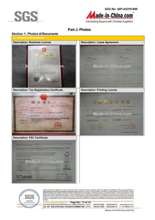 SGS No: QIP-ASI161499
Page No.: 13 of 16
Part J: Photos
Section 1: Photos of Documents
1.1 Photos of Documents
Description: Business License Description: Lease Agreement
Description: Tax Registration Certificate Description: Printing License
Description: FSC Certificate
Made-in-China.com Made-in-China.com
Made-in-China.com Made-in-China.com
Made-in-China.com
 