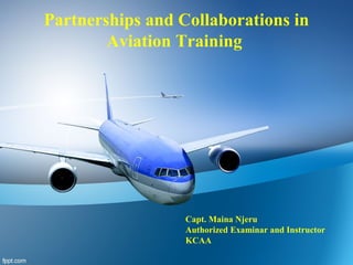 Partnerships and Collaborations in
Aviation Training
Capt. Maina Njeru
Authorized Examinar and Instructor
KCAA
 