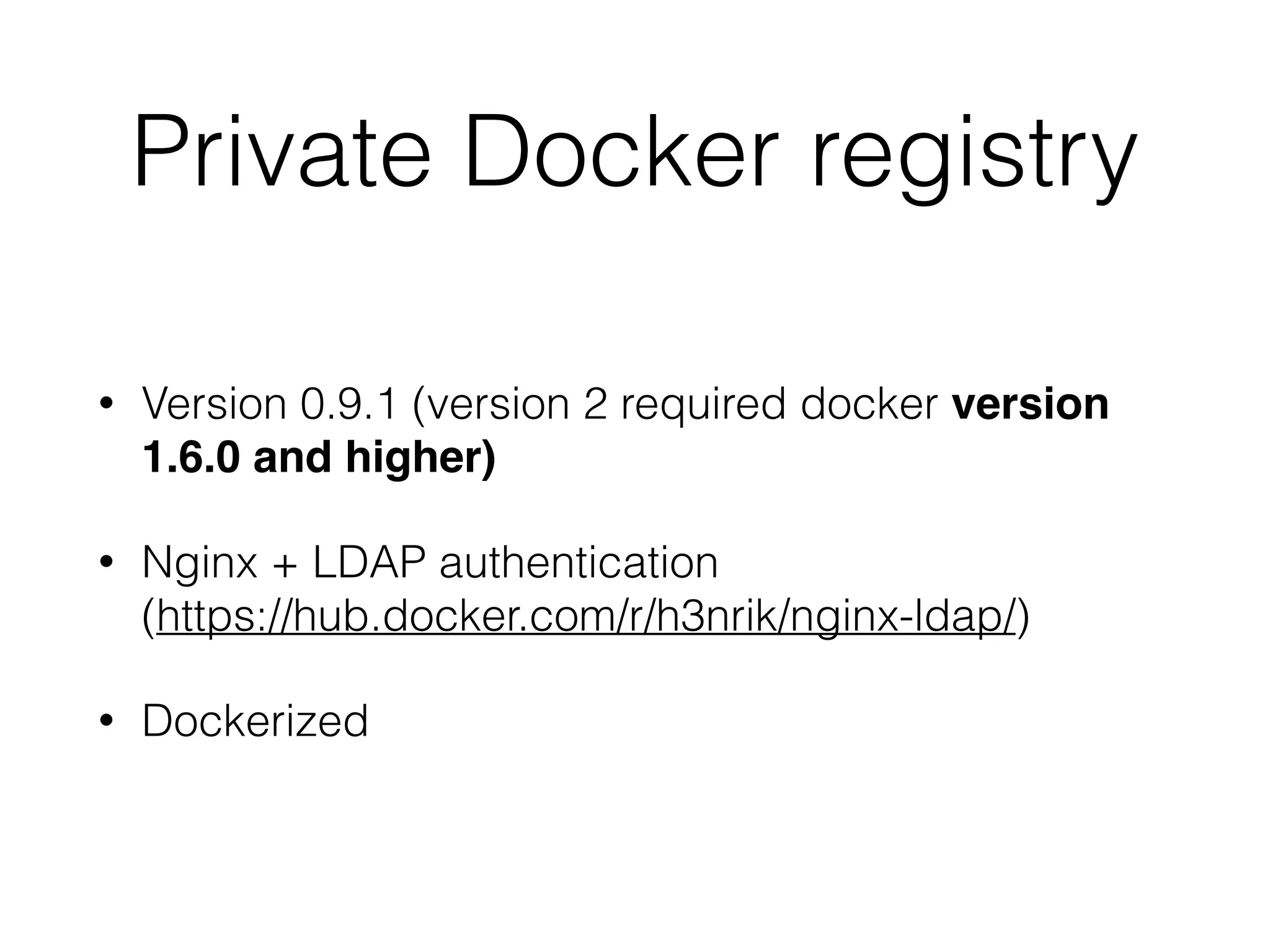 Private Docker registry
• Version 0.9.1 (version 2 required docker version
1.6.0 and higher)
• Nginx + LDAP authentication 
(https://hub.docker.com/r/h3nrik/nginx-ldap/)
• Dockerized
 