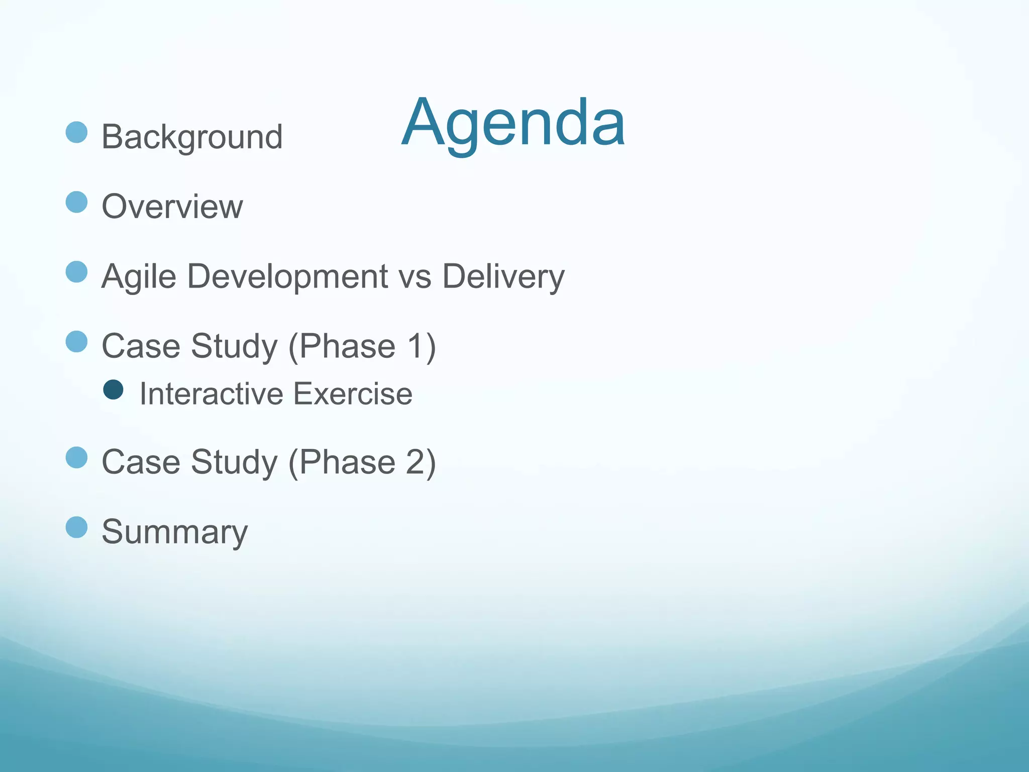 AgendaBackground
Overview
Agile Development vs Delivery
Case Study (Phase 1)
Interactive Exercise
Case Study (Phase 2)
Summary
 