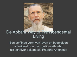 De Abbahi Way of Transcendental
Living
Een verfijnde vorm van leven en begeleiden
ontwikkeld door de mysticus Abbahjí,
als schrijver bekend als Frédéric Antonious
 
