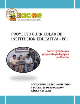 PROYECTO CURRICULAR DE
INSTITUCIÓN EDUCATIVA - PCI
Construyendo una
propuesta pedagógica
pertinente
DOCUMENTO DE APOYO DIRIGIDO
A DOCENTES DE EDUCACIÓN
BÁSICA REGULAR
 