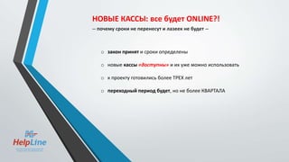 o закон принят и сроки определены
o новые кассы «доступны» и их уже можно использовать
o к проекту готовились более ТРЕХ лет
o переходный период будет, но не более КВАРТАЛА
НОВЫЕ КАССЫ: все будет ONLINE?!
-- почему сроки не перенесут и лазеек не будет --
 